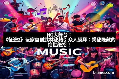 NG大舞台：《征途2》玩家自创武林秘籍引众人膜拜：揭秘隐藏的绝世绝招！